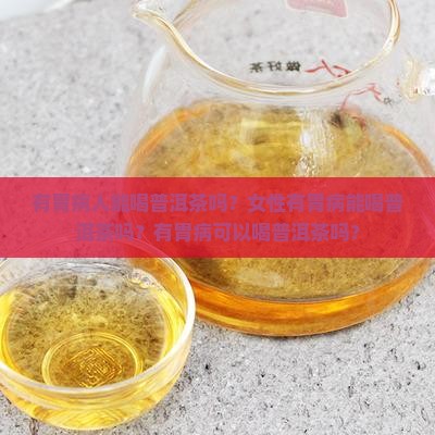 有胃病人能喝普洱茶吗？女性有胃病能喝普洱茶吗？有胃病可以喝普洱茶吗？