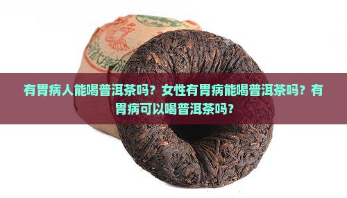 有胃病人能喝普洱茶吗？女性有胃病能喝普洱茶吗？有胃病可以喝普洱茶吗？
