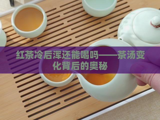 红茶冷后浑还能喝吗——茶汤变化背后的奥秘