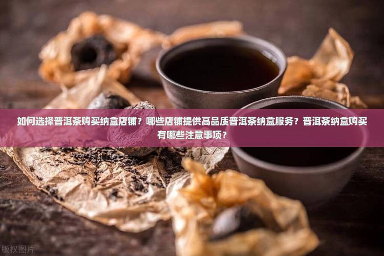 如何选择普洱茶购买纳盒店铺？哪些店铺提供高品质普洱茶纳盒服务？普洱茶纳盒购买有哪些注意事项？