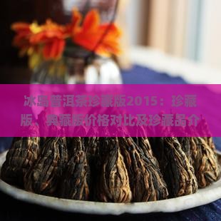 冰岛普洱茶珍藏版2015：珍藏版、典藏版价格对比及珍藏品介绍