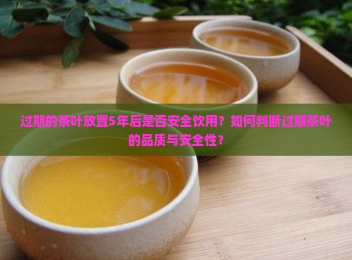过期的茶叶放置5年后是否安全饮用？如何判断过期茶叶的品质与安全性？