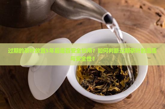 过期的茶叶放置5年后是否安全饮用？如何判断过期茶叶的品质与安全性？