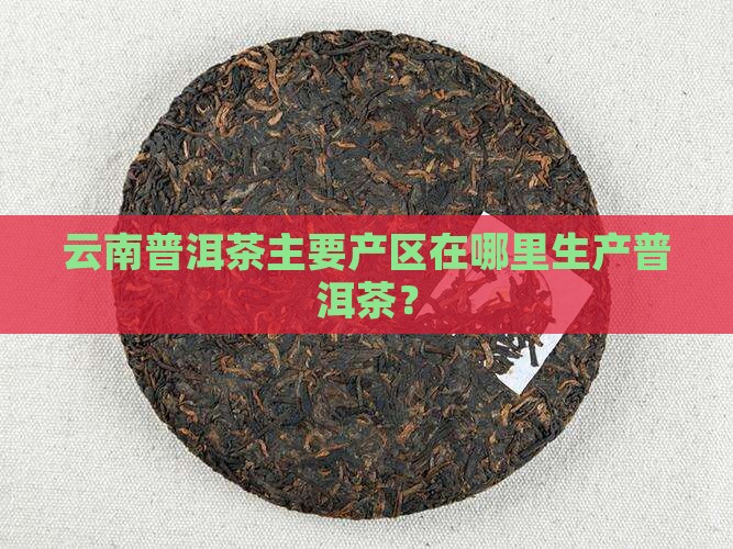 云南普洱茶主要产区在哪里生产普洱茶？