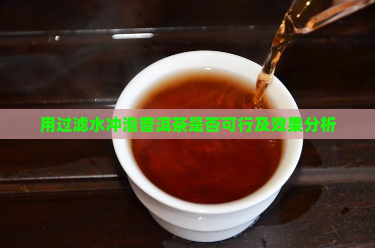 用过滤水冲泡普洱茶是否可行及效果分析