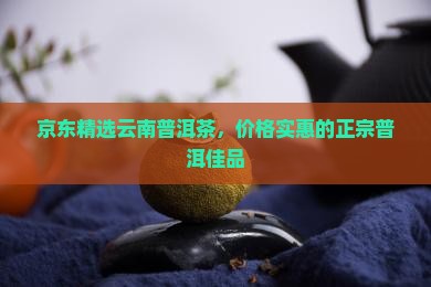 京东精选云南普洱茶，价格实惠的正宗普洱佳品