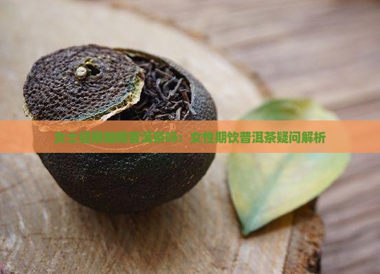 女士经期能喝普洱茶吗：女性期饮普洱茶疑问解析