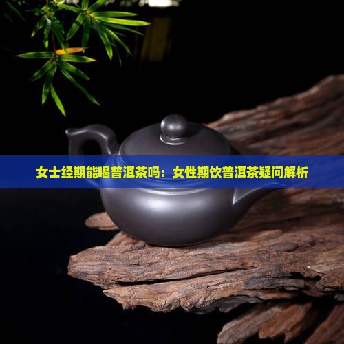 女士经期能喝普洱茶吗：女性期饮普洱茶疑问解析