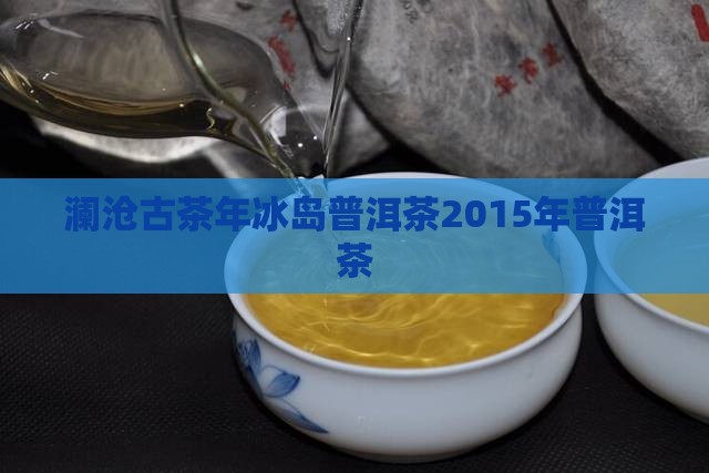 澜沧古茶年冰岛普洱茶2015年普洱茶