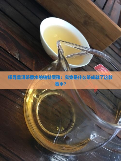 探寻普洱茶香水的独特奥秘：究竟是什么茶成就了这款香水？