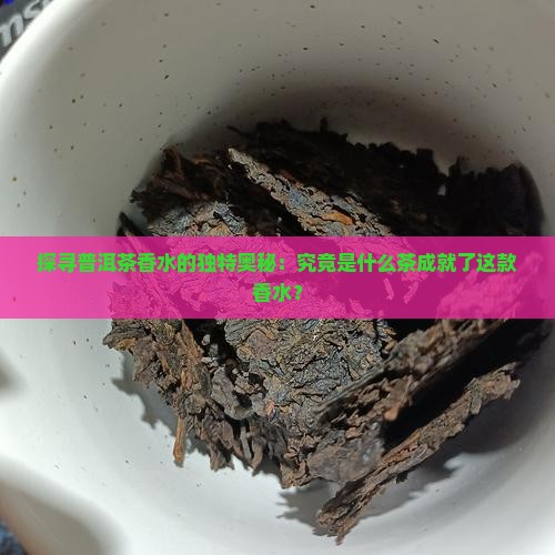 探寻普洱茶香水的独特奥秘：究竟是什么茶成就了这款香水？