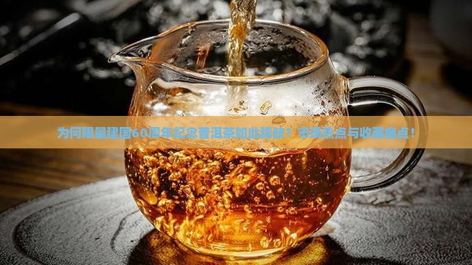 为何限量建国60周年纪念普洱茶如此稀缺？市场热点与收藏痛点！
