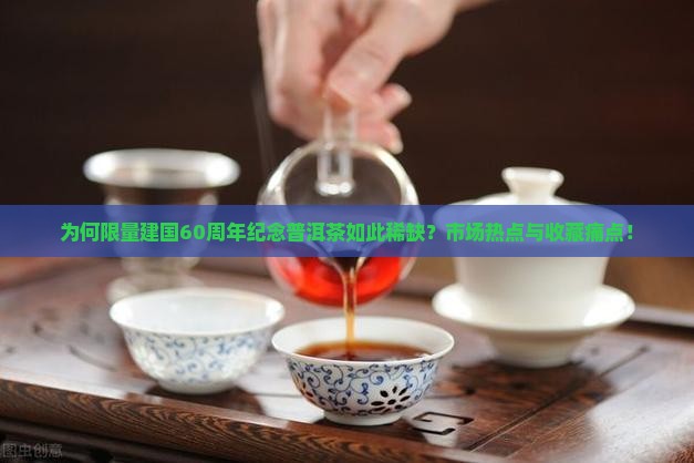 为何限量建国60周年纪念普洱茶如此稀缺？市场热点与收藏痛点！