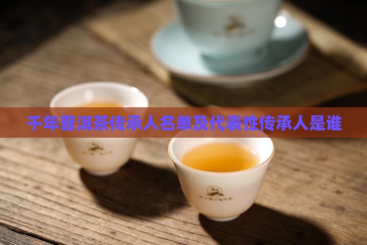 千年普洱茶传承人名单及代表性传承人是谁