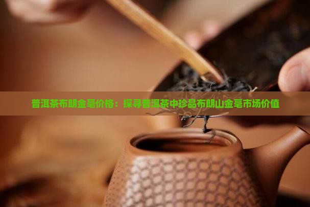普洱茶布朗金毫价格：探寻普洱茶中珍品布朗山金毫市场价值