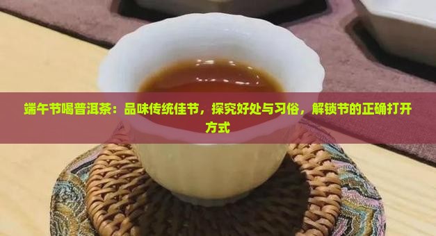 端午节喝普洱茶：品味传统佳节，探究好处与习俗，解锁节的正确打开方式