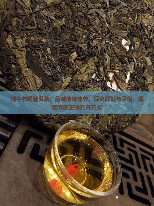 端午节喝普洱茶：品味传统佳节，探究好处与习俗，解锁节的正确打开方式