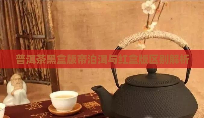 普洱茶黑盒版帝泊洱与红盒版区别解析