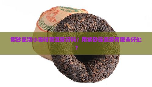 紫砂壶泡小青柑普洱茶好吗？用紫砂壶泡茶有哪些好处？
