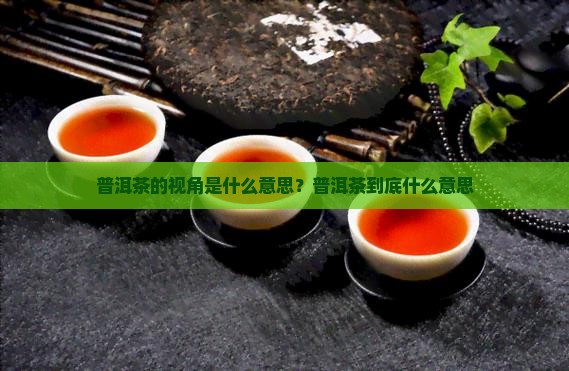 普洱茶的视角是什么意思？普洱茶到底什么意思