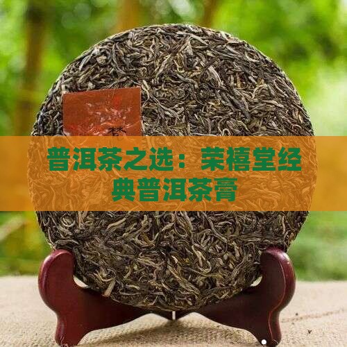 普洱茶之选：荣禧堂经典普洱茶膏