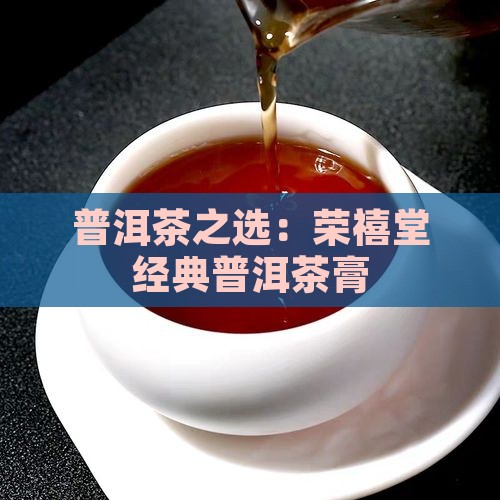 普洱茶之选：荣禧堂经典普洱茶膏