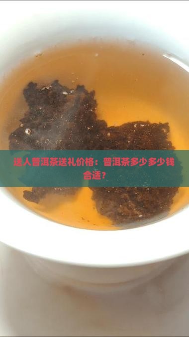 送人普洱茶送礼价格：普洱茶多少多少钱合适？