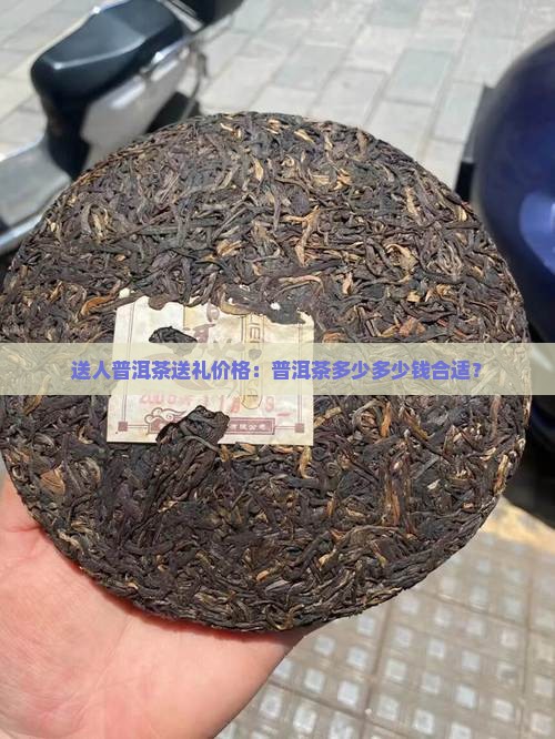 送人普洱茶送礼价格：普洱茶多少多少钱合适？