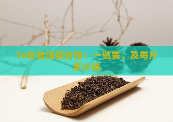 16年普洱茶价格：一览表、及每斤多少钱