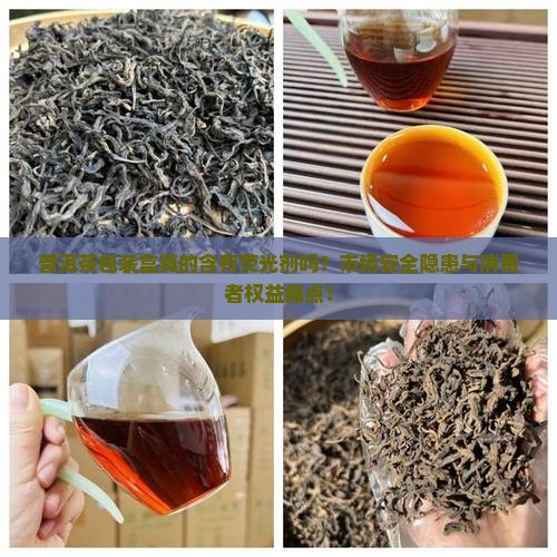 普洱茶包装盒真的含有荧光剂吗？市场安全隐患与消费者权益痛点！