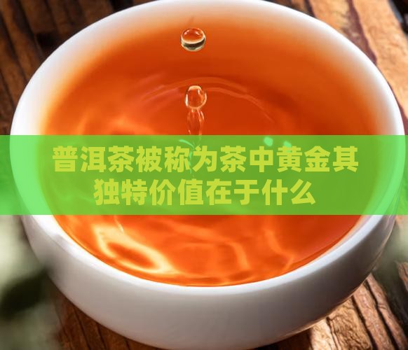 普洱茶被称为茶中黄金其独特价值在于什么