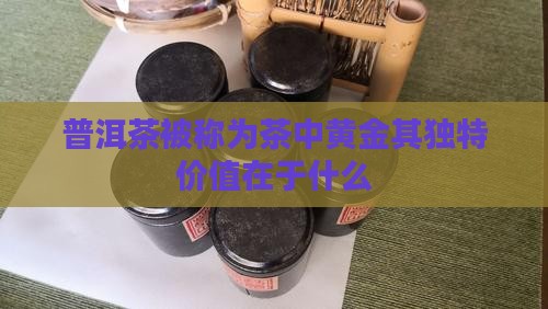 普洱茶被称为茶中黄金其独特价值在于什么