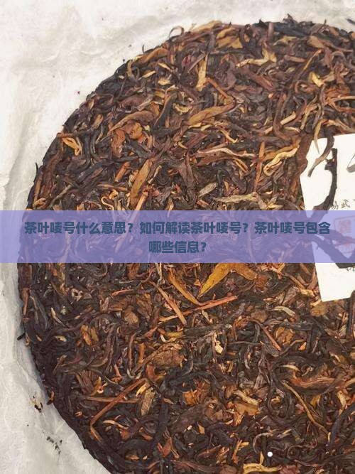 茶叶唛号什么意思？如何解读茶叶唛号？茶叶唛号包含哪些信息？