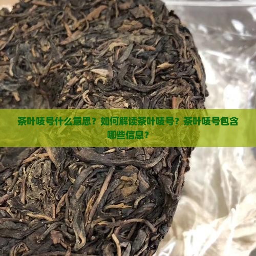 茶叶唛号什么意思？如何解读茶叶唛号？茶叶唛号包含哪些信息？
