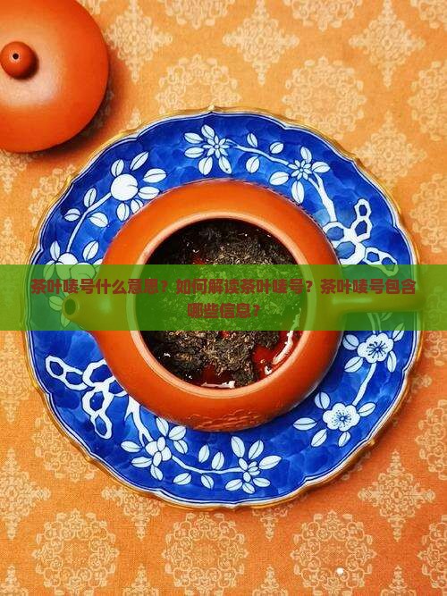 茶叶唛号什么意思？如何解读茶叶唛号？茶叶唛号包含哪些信息？
