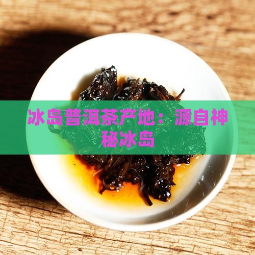 冰岛普洱茶产地：源自神秘冰岛