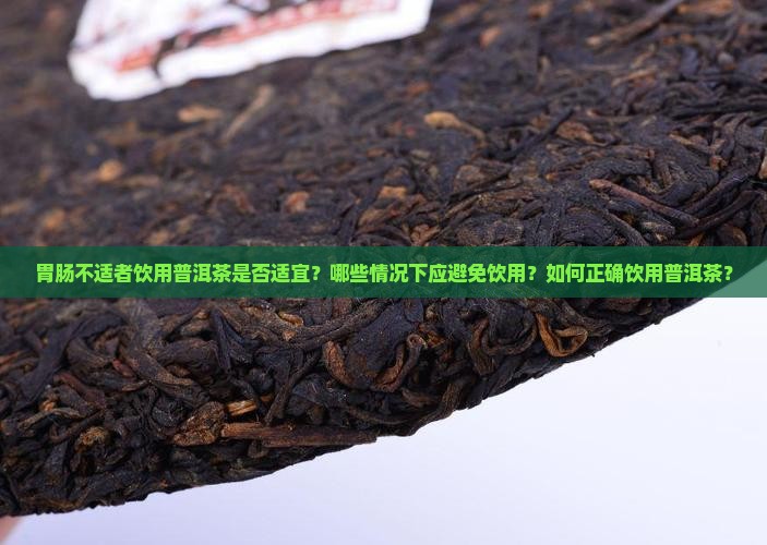 胃肠不适者饮用普洱茶是否适宜？哪些情况下应避免饮用？如何正确饮用普洱茶？