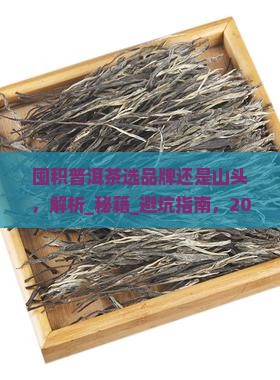 囤积普洱茶选品牌还是山头 囤积普洱茶选品牌还是山头