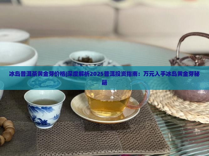 冰岛普洱茶黄金芽价格