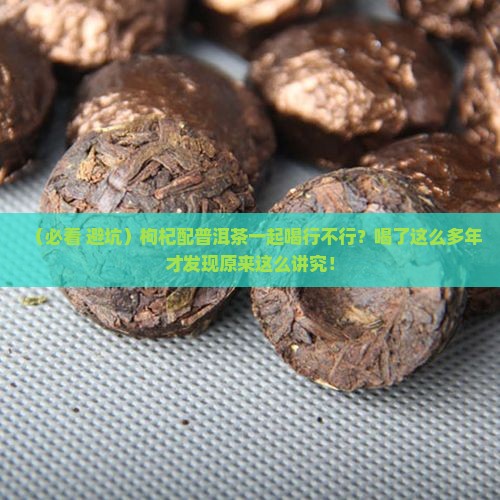 枸杞喝普洱茶一起喝行吗 枸杞喝普洱茶一起喝行吗