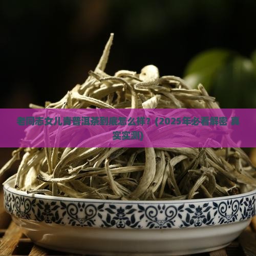 老同志女儿青普洱茶的特点
