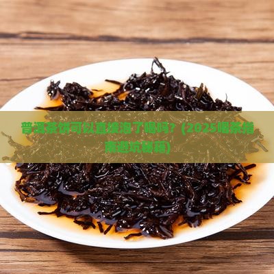 普洱茶饼可以直接泡了喝吗
