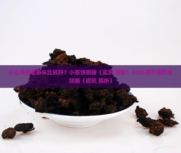 什么样的老茶头比较好小茶饼很硬