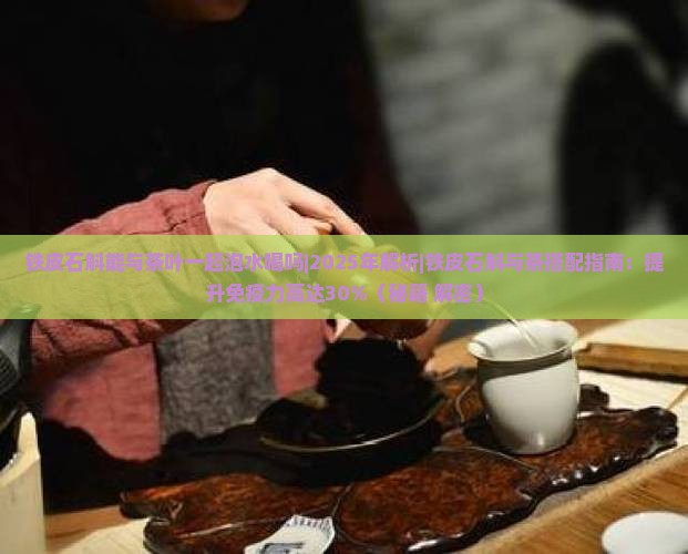 铁皮石斛能与茶叶一起泡水喝吗