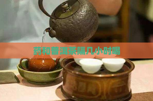 药和普洱茶隔几小时喝 药和普洱茶隔几小时喝