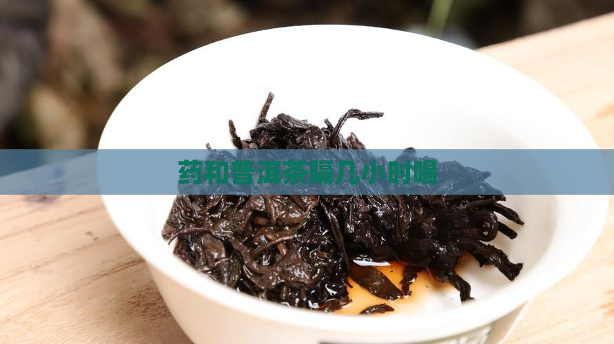 药和普洱茶隔几小时喝 药和普洱茶隔几小时喝