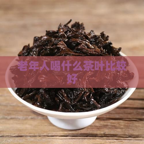 老年人喝什么茶叶比较好