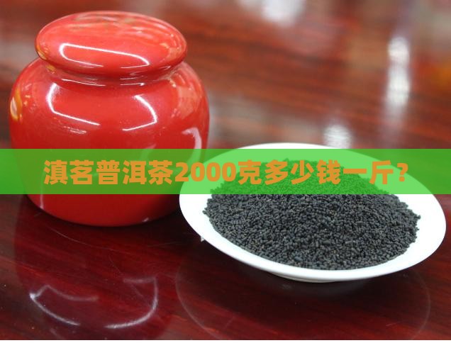 滇茗普洱茶2000克多少钱