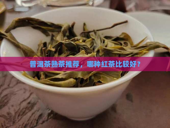 普洱茶熟茶选哪种红茶比较好 普洱茶熟茶选哪种红茶比较好