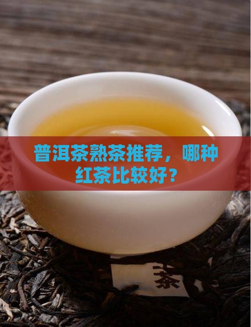 普洱茶熟茶选哪种红茶比较好 普洱茶熟茶选哪种红茶比较好